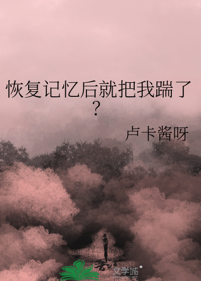 恢复记忆后就把我踹了？