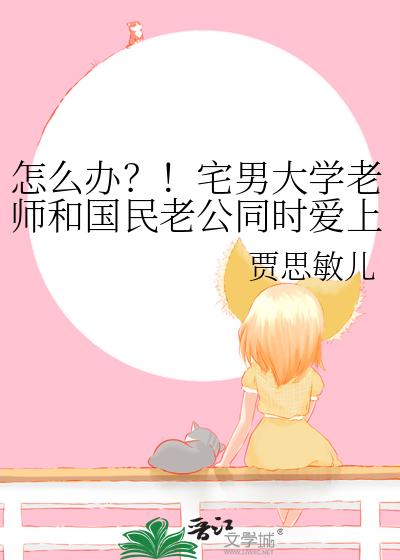 怎么办？！宅男大学老师和国民老公同时爱上我