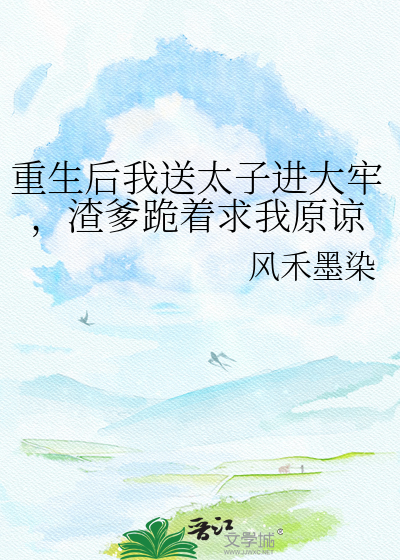 重生后我送太子进大牢，渣爹跪着求我原谅