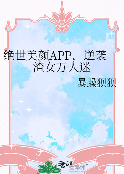 绝世美颜APP，逆袭渣女万人迷