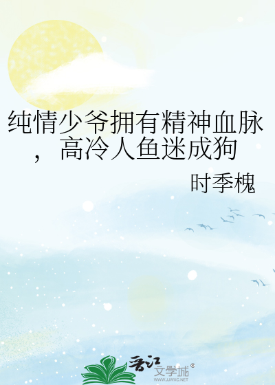 纯情少爷拥有精神血脉，高冷人鱼迷成狗