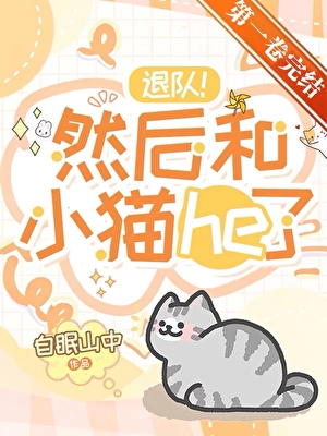 退队！然后和小猫he了